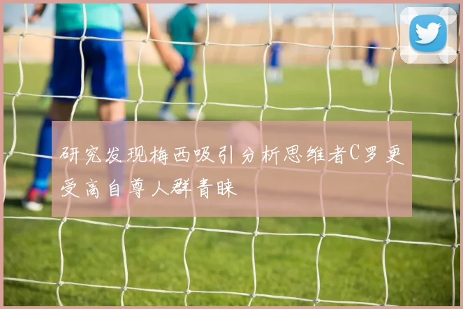 研究发现梅西吸引分析思维者C罗更受高自尊人群青睐