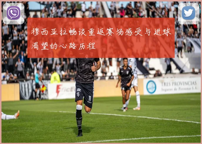 穆西亚拉畅谈重返赛场感受与进球渴望的心路历程