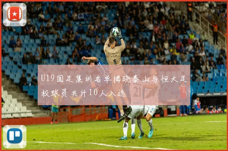 U19国足集训名单揭晓泰山与恒大足校球员共计10人入选