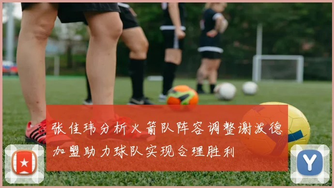 张佳玮分析火箭队阵容调整谢泼德加盟助力球队实现合理胜利