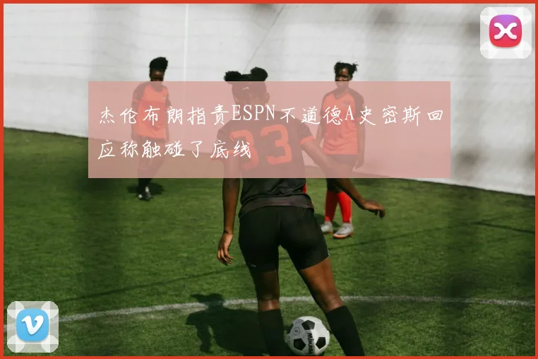 杰伦布朗指责ESPN不道德A史密斯回应称触碰了底线