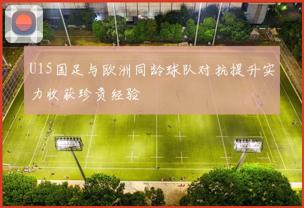 U15国足与欧洲同龄球队对抗提升实力收获珍贵经验