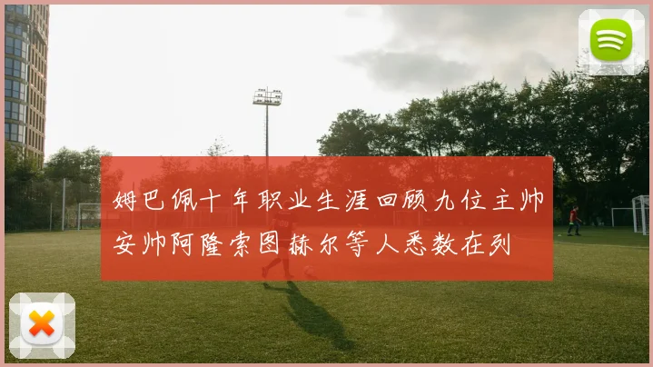姆巴佩十年职业生涯回顾九位主帅安帅阿隆索图赫尔等人悉数在列